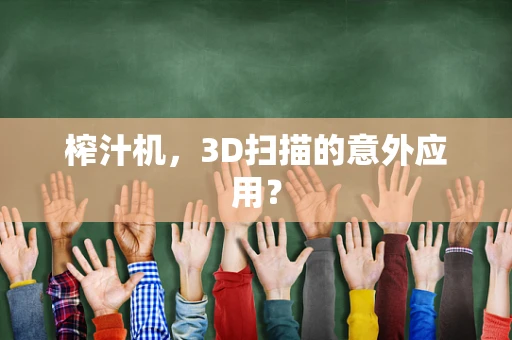 榨汁机，3D扫描的意外应用？