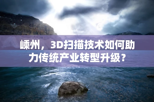 嵊州，3D扫描技术如何助力传统产业转型升级？