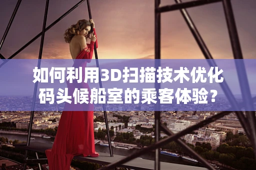 如何利用3D扫描技术优化码头候船室的乘客体验？