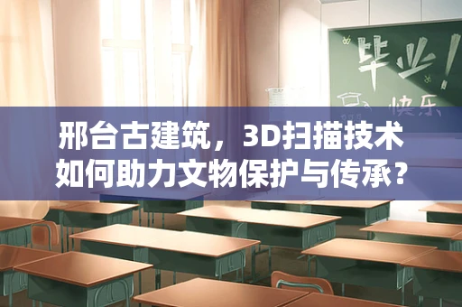 邢台古建筑，3D扫描技术如何助力文物保护与传承？
