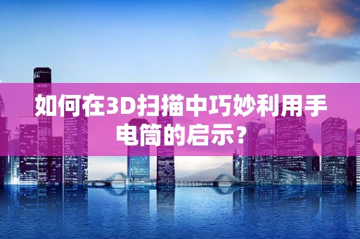 如何在3D扫描中巧妙利用手电筒的启示？