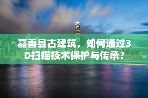 嘉善县古建筑，如何通过3D扫描技术保护与传承？