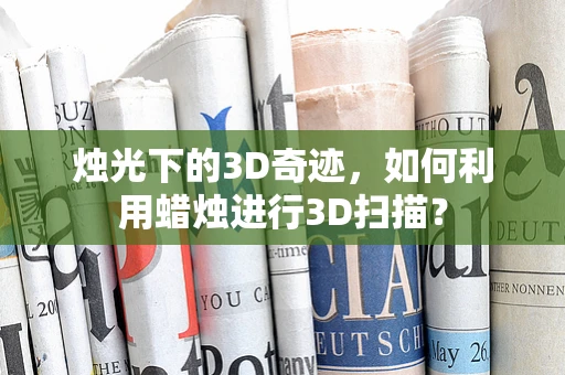 烛光下的3D奇迹，如何利用蜡烛进行3D扫描？
