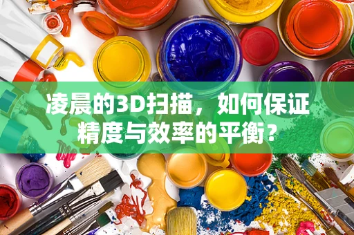 凌晨的3D扫描，如何保证精度与效率的平衡？