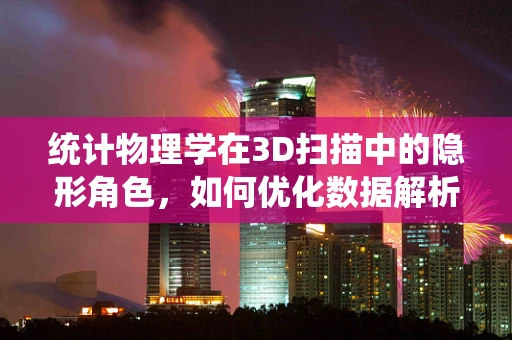 统计物理学在3D扫描中的隐形角色，如何优化数据解析与建模？