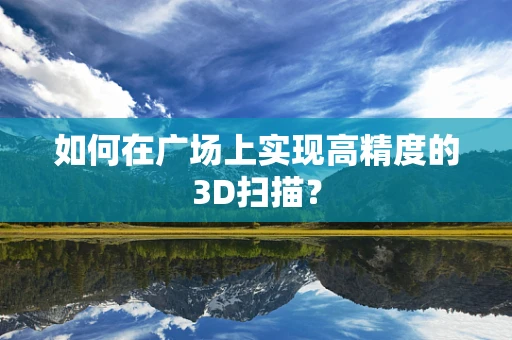 如何在广场上实现高精度的3D扫描？