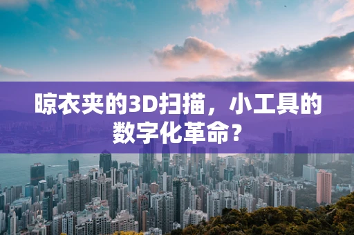 晾衣夹的3D扫描，小工具的数字化革命？