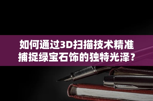 如何通过3D扫描技术精准捕捉绿宝石饰的独特光泽？