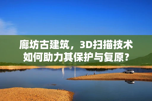 廊坊古建筑，3D扫描技术如何助力其保护与复原？