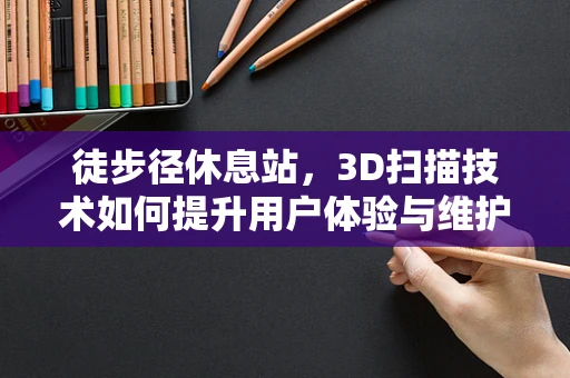 徒步径休息站，3D扫描技术如何提升用户体验与维护？