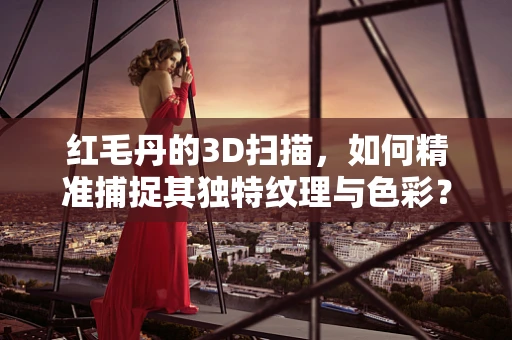 红毛丹的3D扫描，如何精准捕捉其独特纹理与色彩？