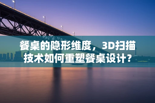 餐桌的隐形维度，3D扫描技术如何重塑餐桌设计？