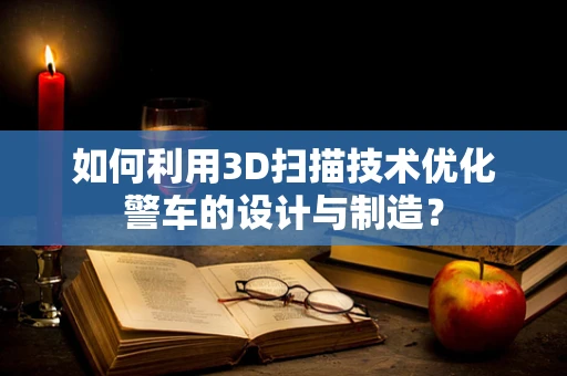 如何利用3D扫描技术优化警车的设计与制造？