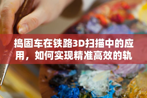 捣固车在铁路3D扫描中的应用，如何实现精准高效的轨道维护？