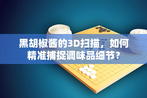 黑胡椒酱的3D扫描，如何精准捕捉调味品细节？