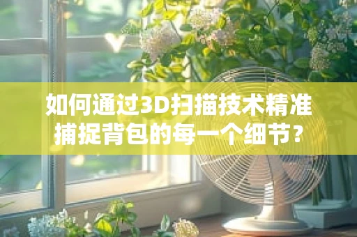 如何通过3D扫描技术精准捕捉背包的每一个细节？