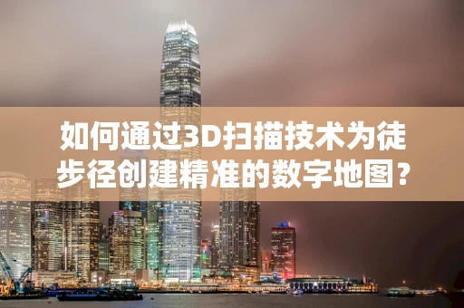 如何通过3D扫描技术为徒步径创建精准的数字地图？