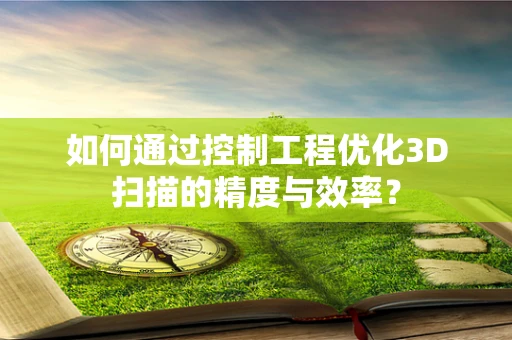 如何通过控制工程优化3D扫描的精度与效率？