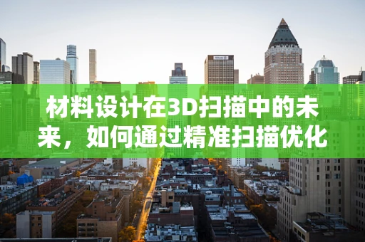 材料设计在3D扫描中的未来，如何通过精准扫描优化材料性能？