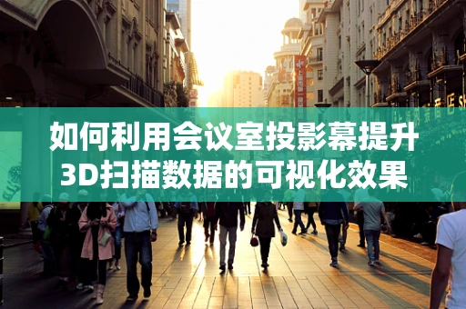 如何利用会议室投影幕提升3D扫描数据的可视化效果？