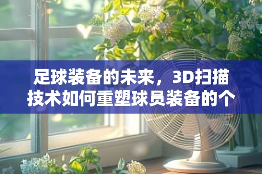足球装备的未来，3D扫描技术如何重塑球员装备的个性化与精准性？