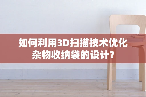 如何利用3D扫描技术优化杂物收纳袋的设计？