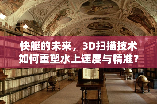 快艇的未来，3D扫描技术如何重塑水上速度与精准？