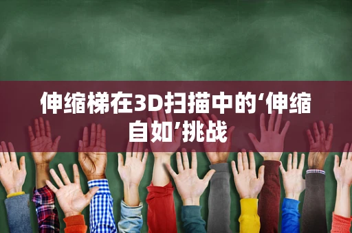 伸缩梯在3D扫描中的‘伸缩自如’挑战