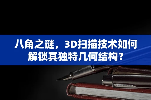 八角之谜，3D扫描技术如何解锁其独特几何结构？