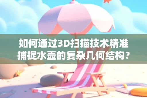 如何通过3D扫描技术精准捕捉水壶的复杂几何结构？