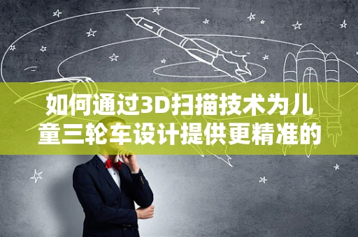 如何通过3D扫描技术为儿童三轮车设计提供更精准的尺寸与形状优化？