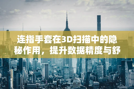 连指手套在3D扫描中的隐秘作用，提升数据精度与舒适度的双赢策略？