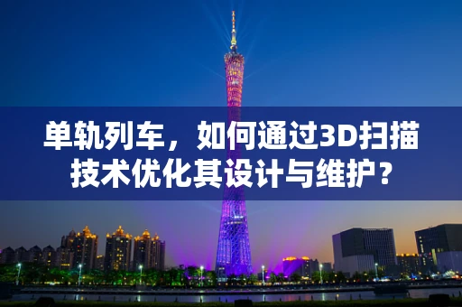 单轨列车，如何通过3D扫描技术优化其设计与维护？