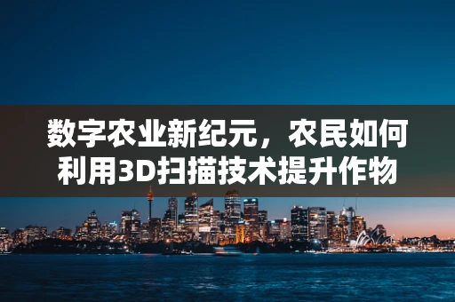 数字农业新纪元，农民如何利用3D扫描技术提升作物管理？