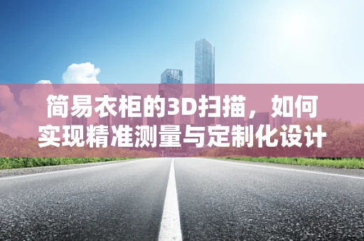 简易衣柜的3D扫描，如何实现精准测量与定制化设计？
