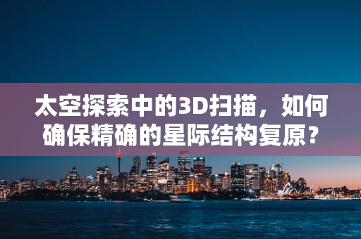 太空探索中的3D扫描，如何确保精确的星际结构复原？