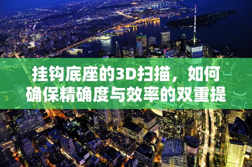 挂钩底座的3D扫描，如何确保精确度与效率的双重提升？