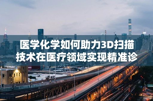 医学化学如何助力3D扫描技术在医疗领域实现精准诊断？