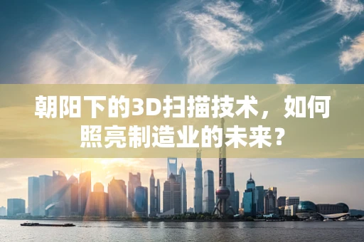 朝阳下的3D扫描技术，如何照亮制造业的未来？