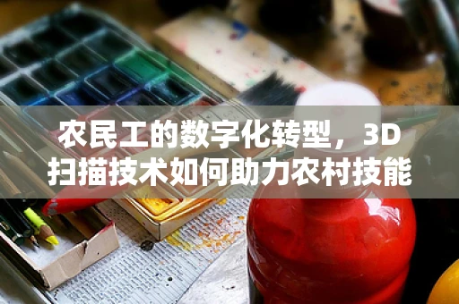 农民工的数字化转型，3D扫描技术如何助力农村技能培训与精准就业？