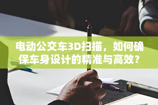 电动公交车3D扫描，如何确保车身设计的精准与高效？