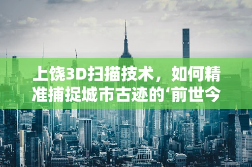 上饶3D扫描技术，如何精准捕捉城市古迹的‘前世今生’？