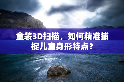 童装3D扫描，如何精准捕捉儿童身形特点？