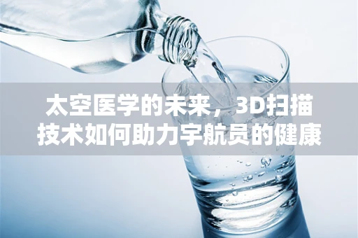太空医学的未来，3D扫描技术如何助力宇航员的健康监测与维护？