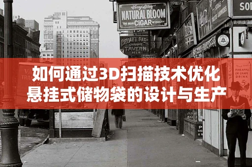 如何通过3D扫描技术优化悬挂式储物袋的设计与生产？