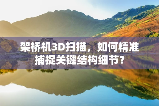 架桥机3D扫描，如何精准捕捉关键结构细节？