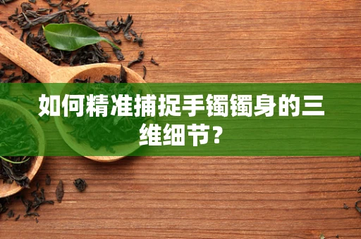 如何精准捕捉手镯镯身的三维细节？