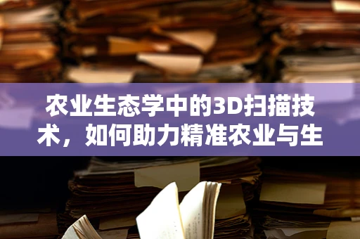 农业生态学中的3D扫描技术，如何助力精准农业与生物多样性保护？