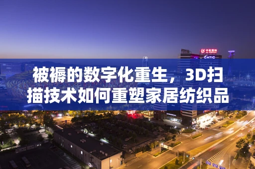 被褥的数字化重生，3D扫描技术如何重塑家居纺织品管理？