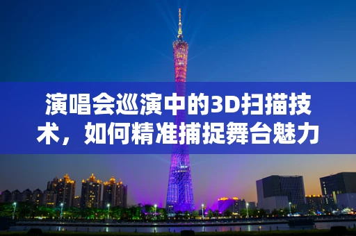 演唱会巡演中的3D扫描技术，如何精准捕捉舞台魅力？